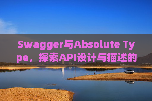 Swagger与Absolute Type，探索API设计与描述的强大组合