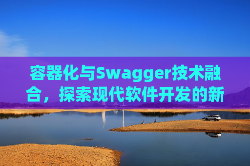 容器化与Swagger技术融合，探索现代软件开发的新领域