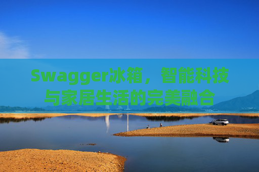 Swagger冰箱，智能科技与家居生活的完美融合